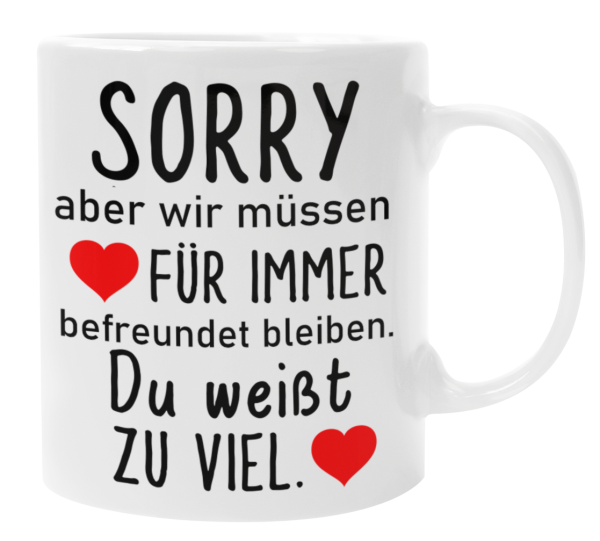 Weiße oder schwarzweiße Tasse "Sorry, aber wir müssen für immer befreundet bleiben..." Geschenktasse, Freundschaft, Freunde